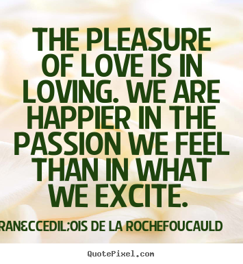 Love quote - The pleasure of love is in loving. we are happier in the passion..