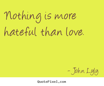 John Lyly picture quotes - Nothing is more hateful than love.  - Love quote