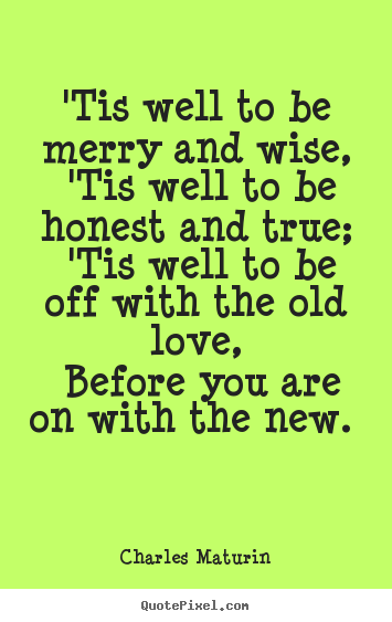 'tis well to be merry and wise, 'tis well to be honest and true;.. Charles Maturin  love quote