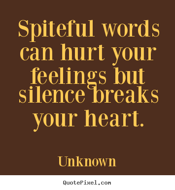 Spiteful words can hurt your feelings but silence breaks.. Unknown great love quotes