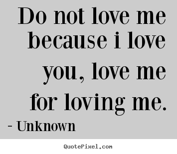Unknown picture quotes - Do not love me because i love you, love me for loving me. - Love quotes