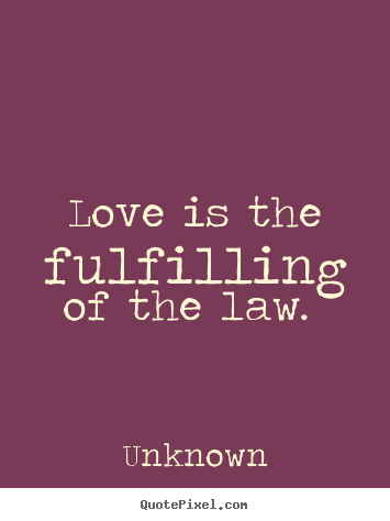 Love is the fulfilling of the law.  Unknown greatest love quotes