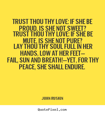 Trust thou thy love: if she be proud, is she.. John Ruskin best love quotes