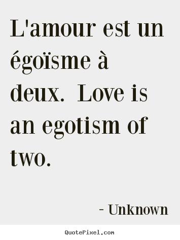 L'amour est un égoïsme à deux.  love is an egotism of two.   Unknown famous love quote