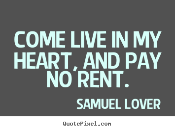 Design your own picture quote about love - Come live in my heart, and pay no rent.