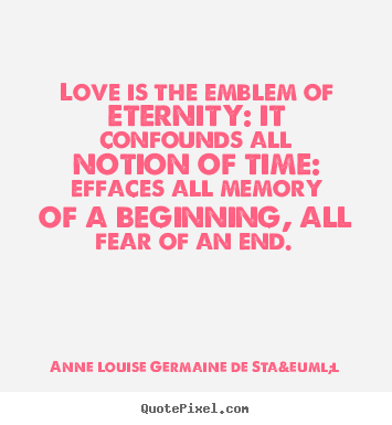 Love is the emblem of eternity: it confounds all notion of time:.. Anne Louise Germaine De Sta&euml;l greatest love quotes