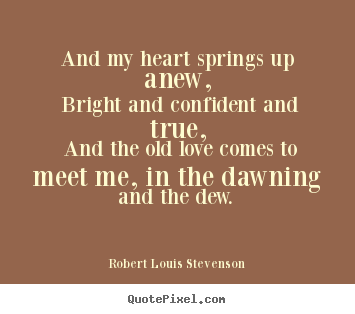 Love quotes - And my heart springs up anew, bright and confident and true, and the..