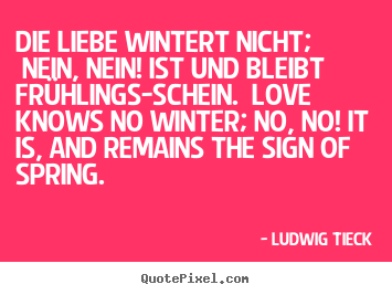 Die liebe wintert nicht; nein, nein! ist und bleibt frühlings-schein... Ludwig Tieck  love quotes