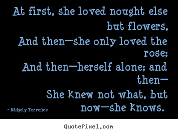 Ridgely Torrence picture quotes - At first, she loved nought else but flowers, and then—she only.. - Love quotes