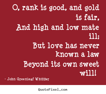 O, rank is good, and gold is fair, and high and low mate.. John Greenleaf Whittier top love quotes