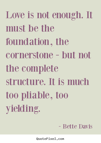 Love quote - Love is not enough. it must be the foundation, the cornerstone - but..