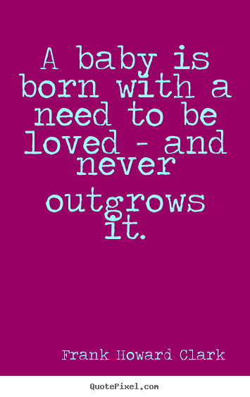 Love quotes - A baby is born with a need to be loved -..