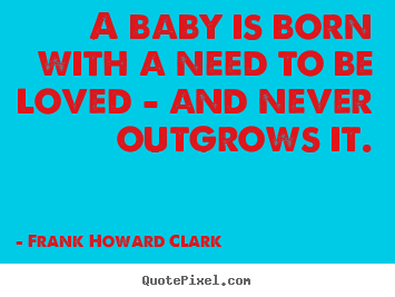 Love quote - A baby is born with a need to be loved - and never outgrows..