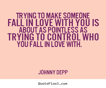 Trying to make someone fall in love with you is about as pointless as.. Johnny Depp  love quotes