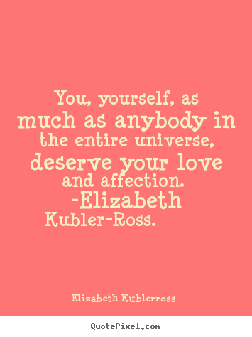 You, yourself, as much as anybody in the entire universe,.. Elizabeth Kubler-ross best love quotes