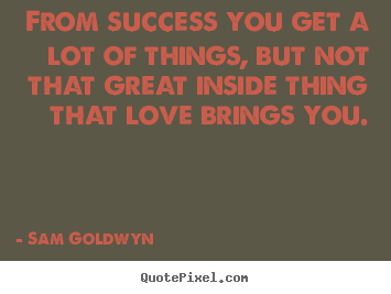 Sam Goldwyn picture quote - From success you get a lot of things, but not that great inside.. - Love quote
