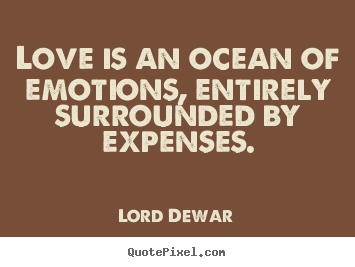 Lord Dewar photo quotes - Love is an ocean of emotions, entirely surrounded by expenses. - Love quote