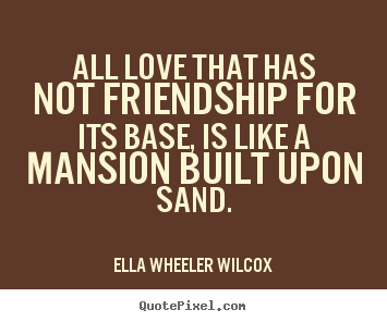 All love that has not friendship for its base, is like a mansion.. Ella Wheeler Wilcox great love sayings