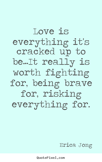 Love is everything it's cracked up to be…it really is worth fighting.. Erica Jong  love quotes