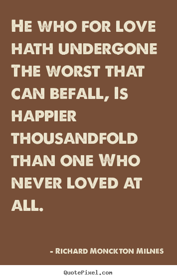 He who for love hath undergone the worst that can.. Richard Monckton Milnes  love quotes