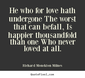 Richard Monckton Milnes picture quotes - He who for love hath undergone the worst that can befall, is happier.. - Love quotes