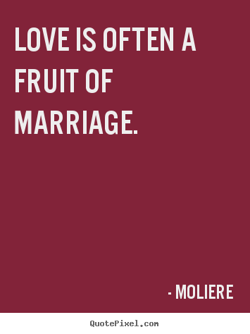 Love is often a fruit of marriage. Moliere best love quotes