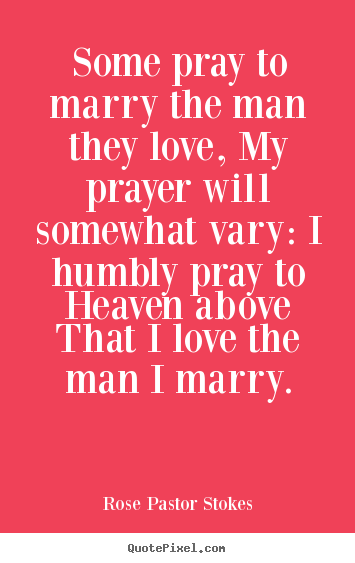 Some pray to marry the man they love, my prayer will somewhat vary: i.. Rose Pastor Stokes famous love quotes
