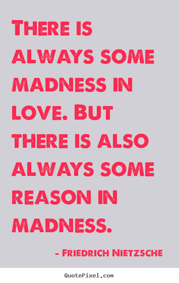 Love quotes - There is always some madness in love. but there is also always some..