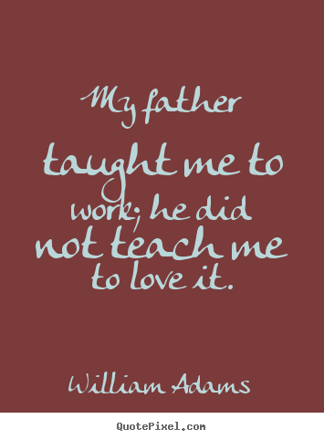 William Adams picture quotes - My father taught me to work; he did not teach me to love it. - Love quotes