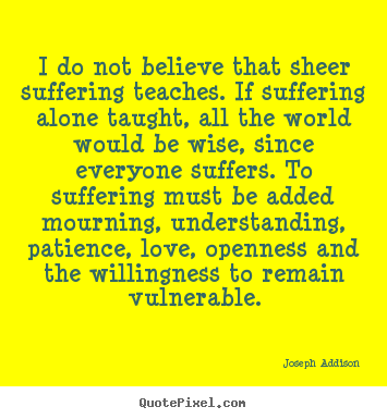 I do not believe that sheer suffering teaches. if suffering alone.. Joseph Addison famous love quotes