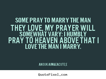 Love quote - Some pray to marry the man they love, my prayer will somewhat..