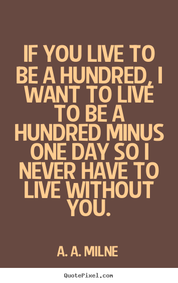 If you live to be a hundred, i want to live.. A. A. Milne best love quotes