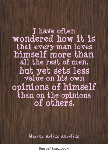 I have often wondered how it is that every man loves himself more than.. Marcus Aelius Aurelius famous love quote