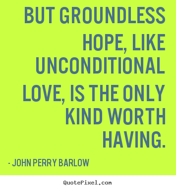 John Perry Barlow photo quotes - But groundless hope, like unconditional love, is the only.. - Love sayings