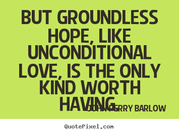 John Perry Barlow picture quotes - But groundless hope, like unconditional love, is the only.. - Love quotes