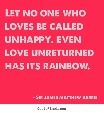 Sir James Matthew Barrie picture quote - Let no one who loves be called unhappy. even love unreturned.. - Love quotes