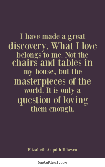 I have made a great discovery. what i love belongs to me. not the.. Elizabeth Asquith Bibesco  love quotes