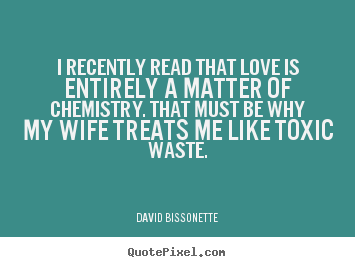 Quotes about love - I recently read that love is entirely a matter of chemistry...