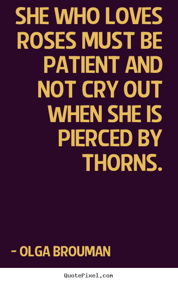 Olga Brouman picture quotes - She who loves roses must be patient and not cry out when she.. - Love quotes