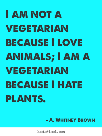 I am not a vegetarian because i love animals; i am a vegetarian because.. A. Whitney Brown great love quote