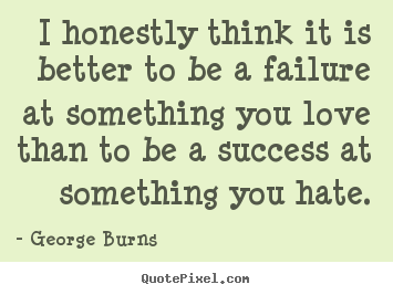Love quote - I honestly think it is better to be a failure at something you love..