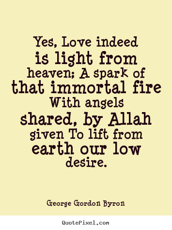 Quote about love - Yes, love indeed is light from heaven; a spark of that immortal fire..