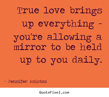 True love brings up everything - you're allowing.. Jennifer Aniston  love quote