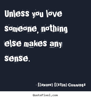 Unless you love someone, nothing else makes.. E(dward) E(stlin) Cummings best love quote