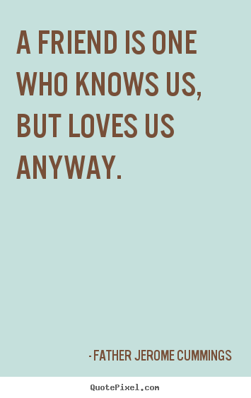 A friend is one who knows us, but loves us anyway. Father Jerome Cummings greatest love quotes