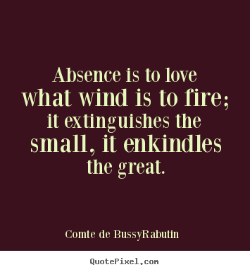 Absence is to love what wind is to fire; it extinguishes the small,.. Comte De Bussy-Rabutin top love quote