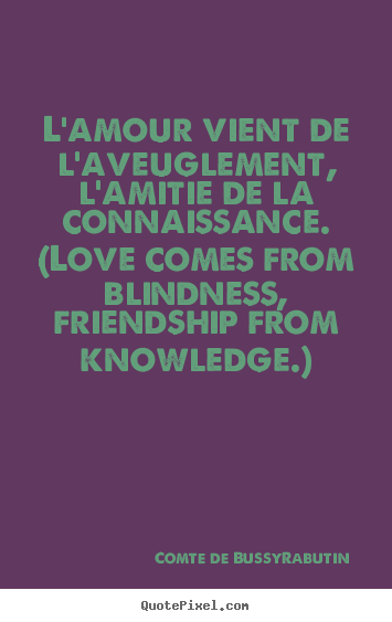 Quotes about love - L'amour vient de l'aveuglement, l'amitie de la connaissance. (love comes..