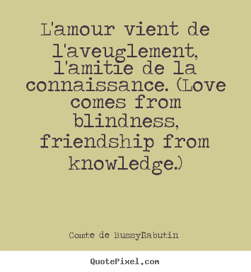 Make personalized picture quotes about love - L'amour vient de l'aveuglement, l'amitie de la connaissance...
