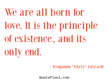 We are all born for love. it is the principle of existence, and its.. Benjamin "Dizzy" Disraeli  love quotes