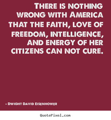 There is nothing wrong with america that the faith, love of.. Dwight David Eisenhower famous love quotes
